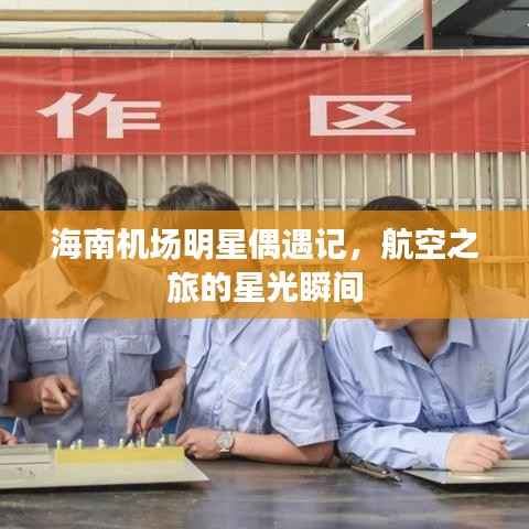 海南机场明星偶遇记，航空之旅的星光瞬间