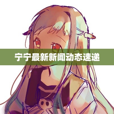 宁宁最新新闻动态速递