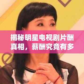 揭秘明星电视剧片酬真相，薪酬究竟有多高？