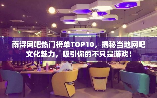 南浔网吧热门榜单TOP10，揭秘当地网吧文化魅力，吸引你的不只是游戏！