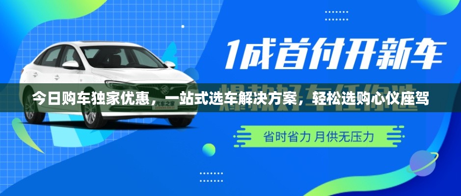 今日购车独家优惠,一站式选车解决方案,轻松选购心仪座驾