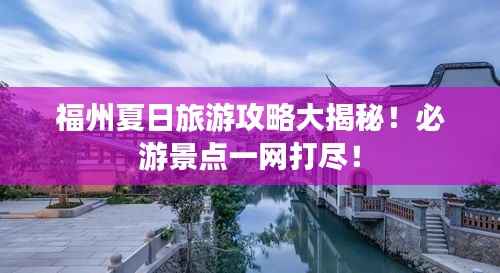 福州夏日旅游攻略大揭秘！必游景点一网打尽！