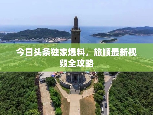 今日头条独家爆料，旅顺最新视频全攻略