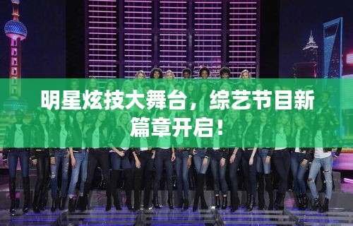 明星炫技大舞台，综艺节目新篇章开启！