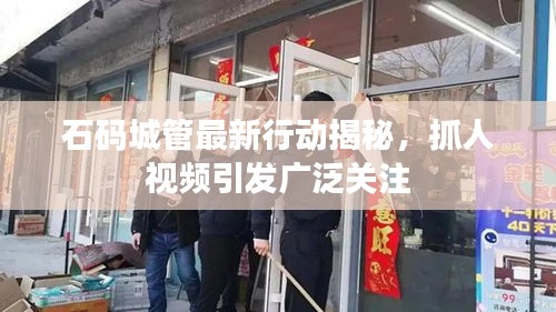 石码城管最新行动揭秘，抓人视频引发广泛关注