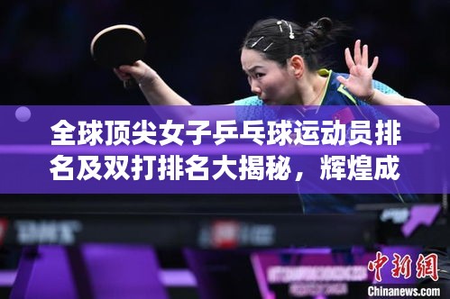 全球顶尖女子乒乓球运动员排名及双打排名大揭秘,辉煌成就震撼乒坛!