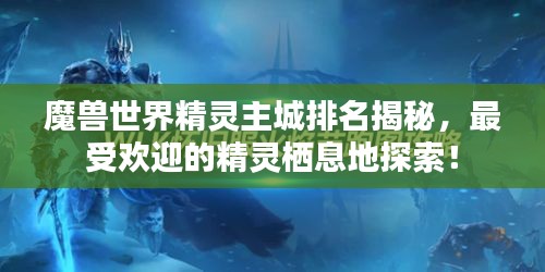 魔兽世界精灵主城排名揭秘,最受欢迎的精灵栖息地探索!