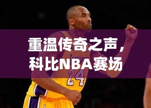 重温传奇之声,科比NBA赛场上的震撼原声
