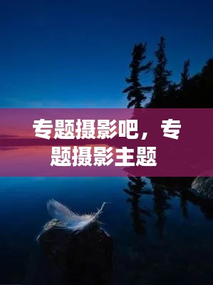 专题摄影吧，专题摄影主题 