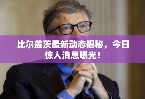 比尔盖茨最新动态揭秘,今日惊人消息曝光!
