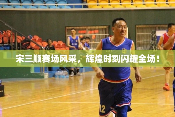 宋三顺赛场风采，辉煌时刻闪耀全场！