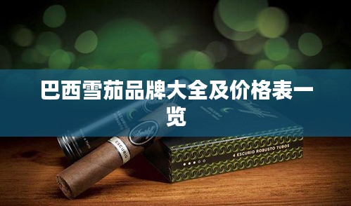 巴西雪茄品牌大全及价格表一览