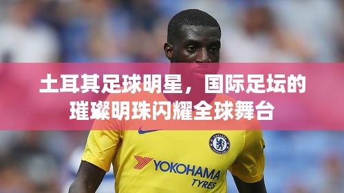 土耳其足球明星，国际足坛的璀璨明珠闪耀全球舞台